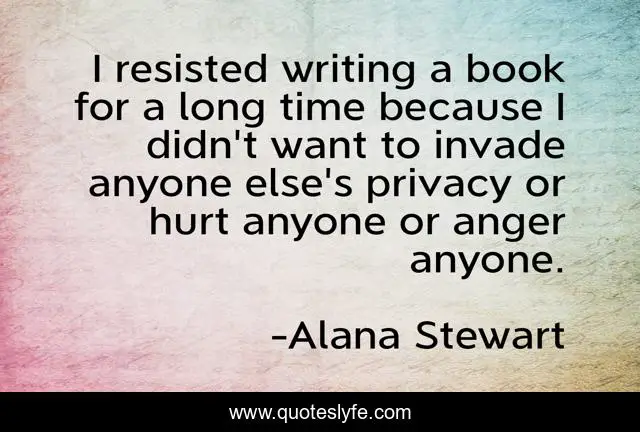 I resisted writing a book for a long time because I didn't want to invade anyone else's privacy or hurt anyone or anger anyone.