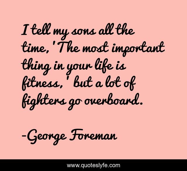 I tell my sons all the time, 'The most important thing in your life is fitness, ' but a lot of fighters go overboard.