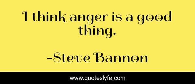 I think anger is a good thing.