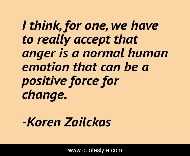 I think, for one, we have to really accept that anger is a normal human emotion that can be a positive force for change.