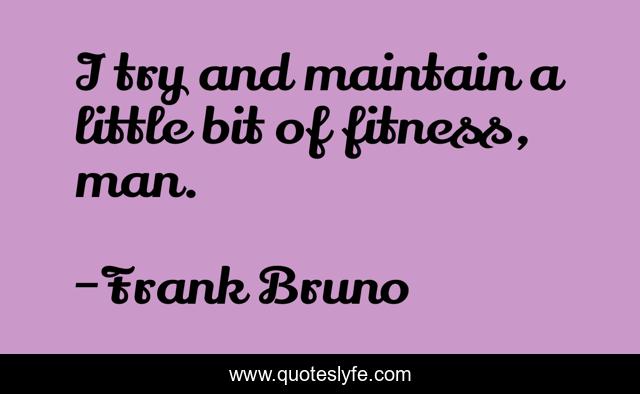 I try and maintain a little bit of fitness, man.