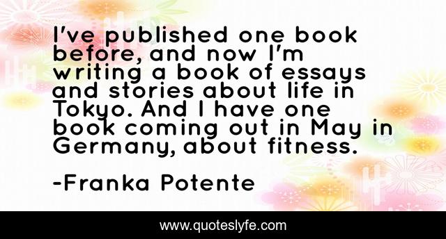I've published one book before, and now I'm writing a book of essays and stories about life in Tokyo. And I have one book coming out in May in Germany, about fitness.