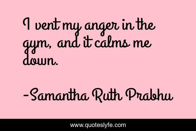 I vent my anger in the gym, and it calms me down.