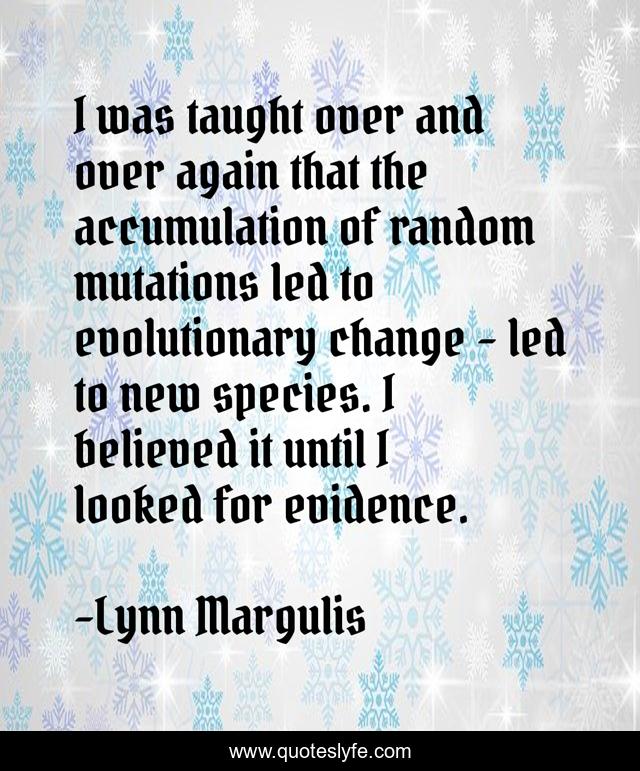 I was taught over and over again that the accumulation of random mutations led to evolutionary change - led to new species. I believed it until I looked for evidence.