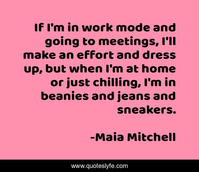 If I'm in work mode and going to meetings, I'll make an effort and dress up, but when I'm at home or just chilling, I'm in beanies and jeans and sneakers.