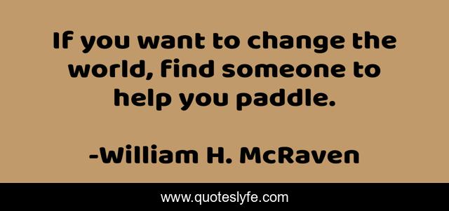 If you want to change the world, find someone to help you paddle.