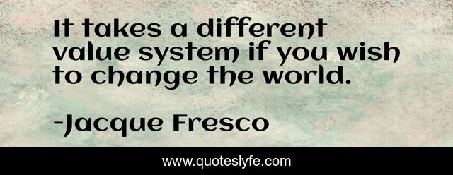 It takes a different value system if you wish to change the world.