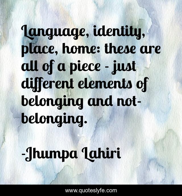 Language, identity, place, home: these are all of a piece - just different elements of belonging and not-belonging.
