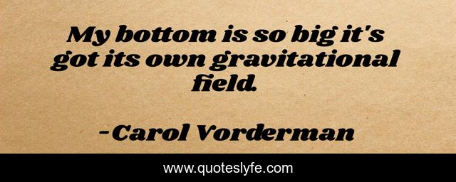 My bottom is so big it's got its own gravitational field.