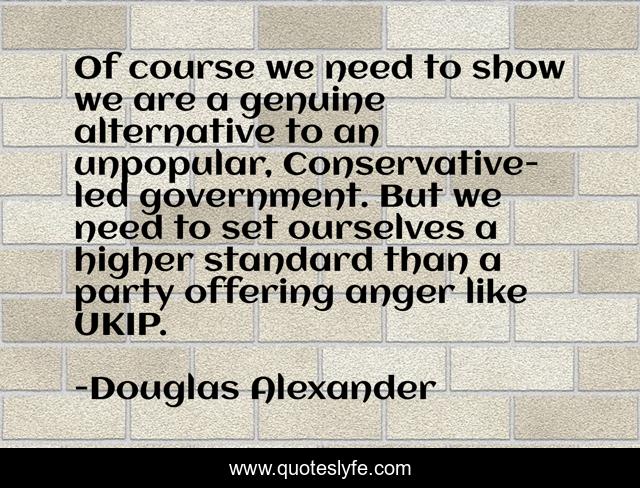 Of course we need to show we are a genuine alternative to an unpopular, Conservative-led government. But we need to set ourselves a higher standard than a party offering anger like UKIP.