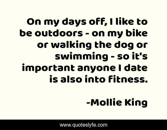 On my days off, I like to be outdoors - on my bike or walking the dog or swimming - so it's important anyone I date is also into fitness.