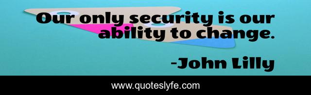 Our only security is our ability to change.
