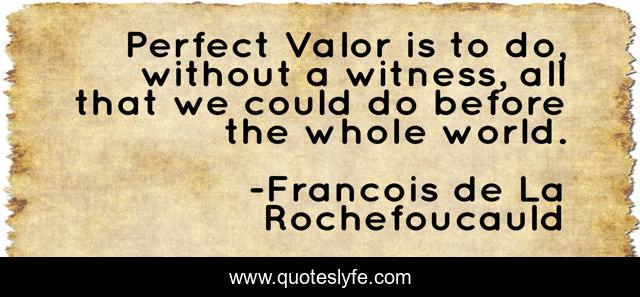 Perfect Valor is to do, without a witness, all that we could do before the whole world.
