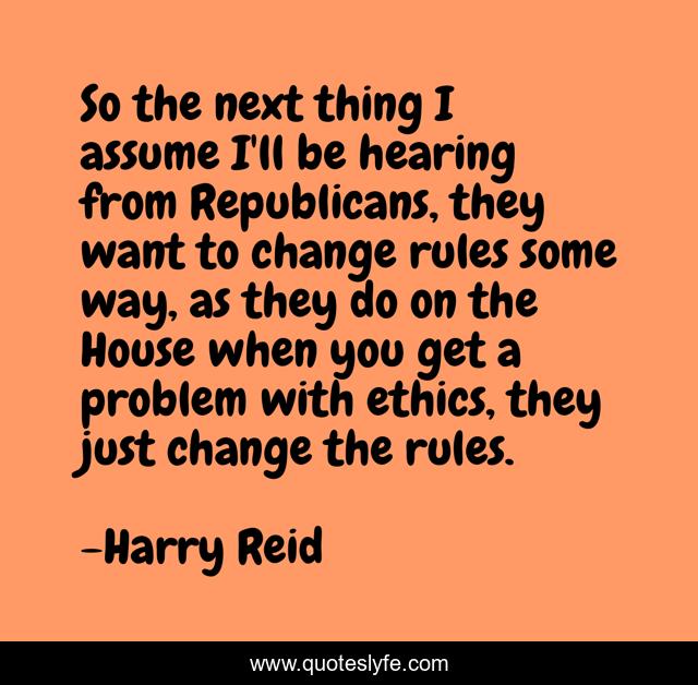 So the next thing I assume I'll be hearing from Republicans, they want to change rules some way, as they do on the House when you get a problem with ethics, they just change the rules.