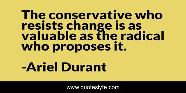 The conservative who resists change is as valuable as the radical who proposes it.
