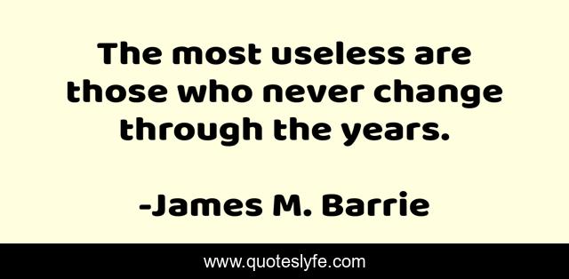 The most useless are those who never change through the years.