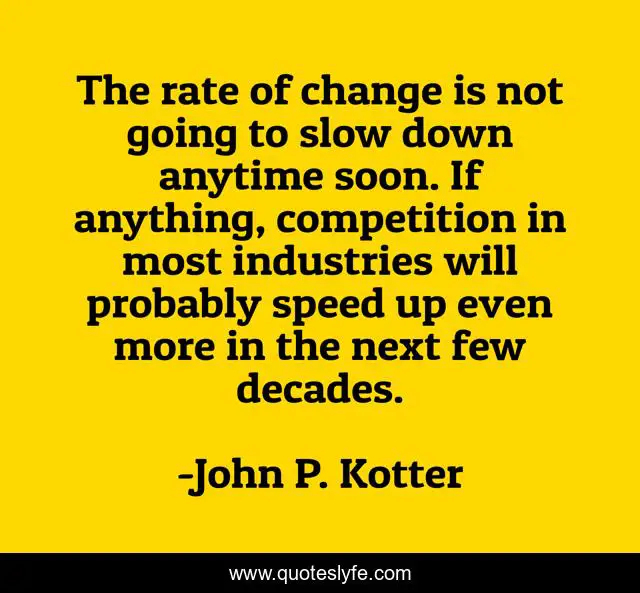 The rate of change is not going to slow down anytime soon. If anything, competition in most industries will probably speed up even more in the next few decades.