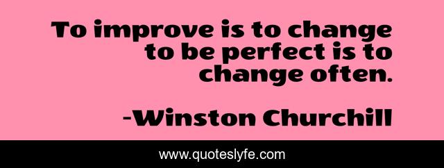 To improve is to change to be perfect is to change often.