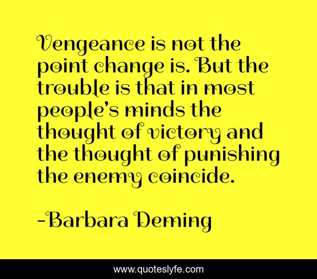 Vengeance is not the point change is. But the trouble is that in most people's minds the thought of victory and the thought of punishing the enemy coincide.