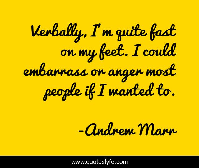 Verbally, I'm quite fast on my feet. I could embarrass or anger most people if I wanted to.