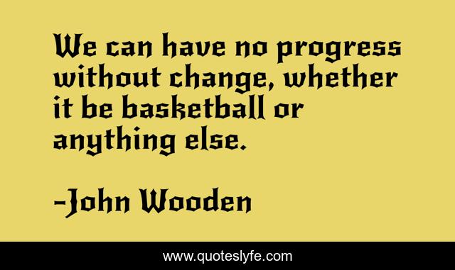 We can have no progress without change, whether it be basketball or anything else.
