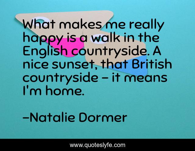 What makes me really happy is a walk in the English countryside. A nice sunset, that British countryside - it means I'm home.
