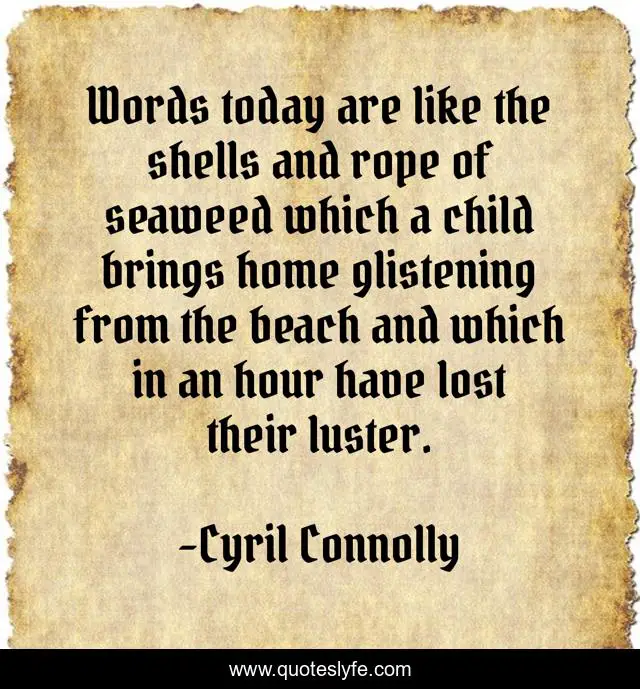 Words today are like the shells and rope of seaweed which a child brings home glistening from the beach and which in an hour have lost their luster.