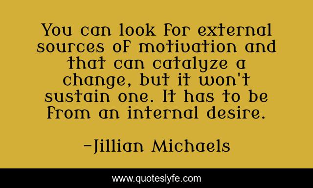 You can look for external sources of motivation and that can catalyze a change, but it won't sustain one. It has to be from an internal desire.