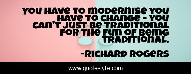 You have to modernise you have to change - you can't just be traditional for the fun of being traditional.