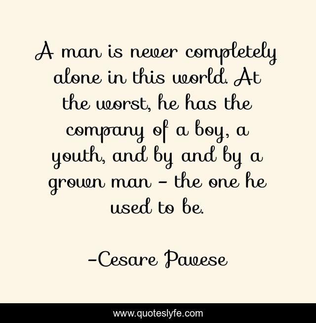 A man is never completely alone in this world. At the worst, he has the company of a boy, a youth, and by and by a grown man - the one he used to be.