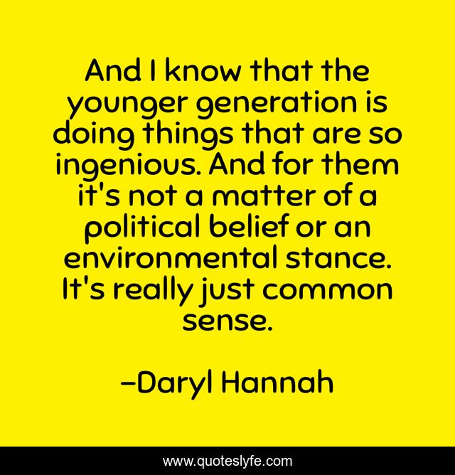 And I know that the younger generation is doing things that are so ingenious. And for them it's not a matter of a political belief or an environmental stance. It's really just common sense.