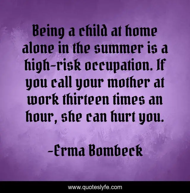 Being a child at home alone in the summer is a high-risk occupation. If you call your mother at work thirteen times an hour, she can hurt you.