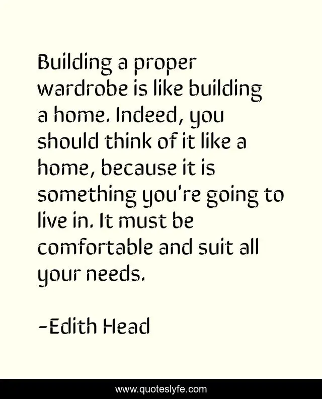 Building a proper wardrobe is like building a home. Indeed, you should think of it like a home, because it is something you're going to live in. It must be comfortable and suit all your needs.