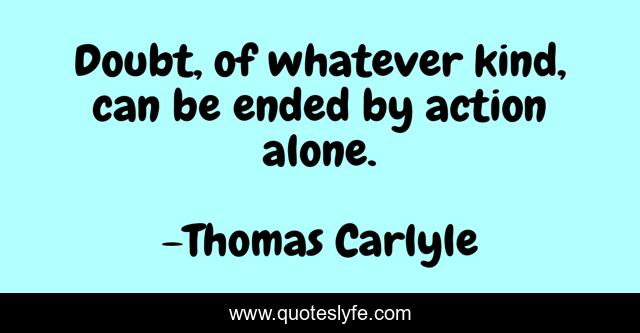 Doubt, of whatever kind, can be ended by action alone.