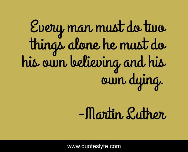 Every man must do two things alone he must do his own believing and his own dying.
