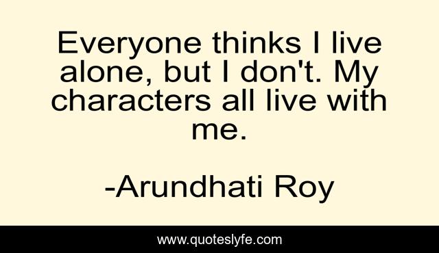 Everyone thinks I live alone, but I don't. My characters all live with me.