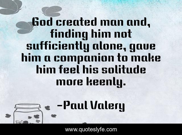 God created man and, finding him not sufficiently alone, gave him a companion to make him feel his solitude more keenly.