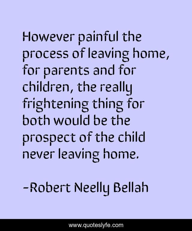 However painful the process of leaving home, for parents and for children, the really frightening thing for both would be the prospect of the child never leaving home.