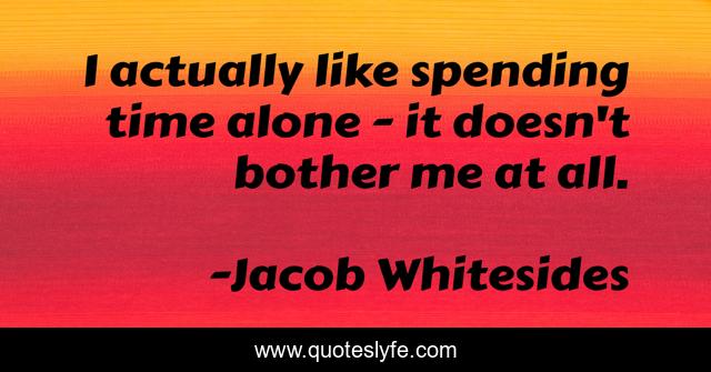 I actually like spending time alone - it doesn't bother me at all.