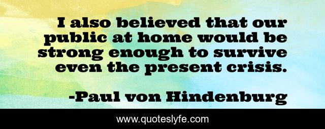 I also believed that our public at home would be strong enough to survive even the present crisis.