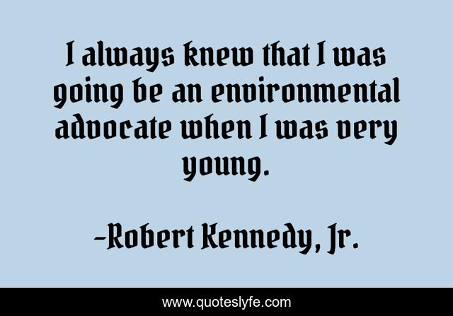 I always knew that I was going be an environmental advocate when I was very young.