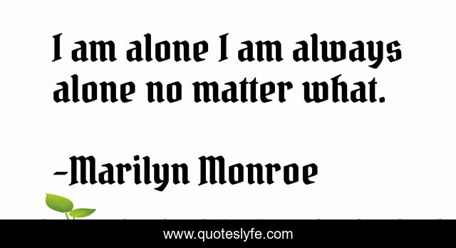 I am alone I am always alone no matter what.