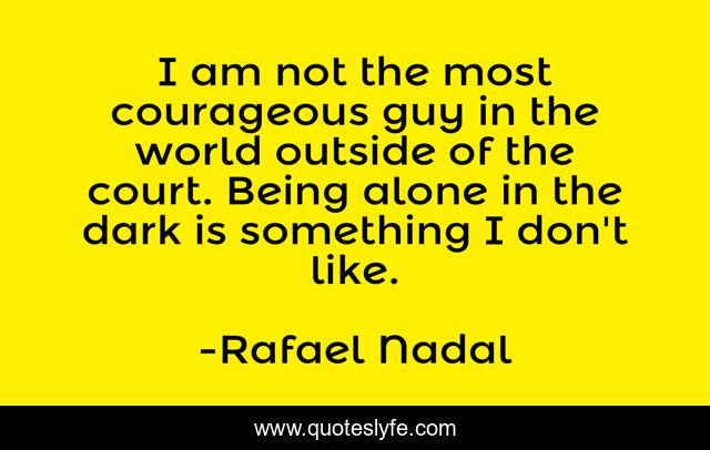 I am not the most courageous guy in the world outside of the court. Being alone in the dark is something I don't like.