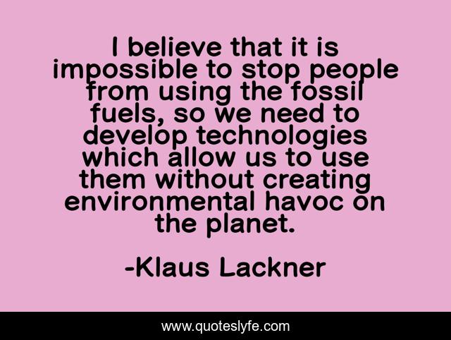 I believe that it is impossible to stop people from using the fossil fuels, so we need to develop technologies which allow us to use them without creating environmental havoc on the planet.