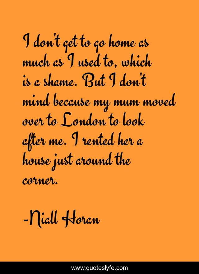I don't get to go home as much as I used to, which is a shame. But I don't mind because my mum moved over to London to look after me. I rented her a house just around the corner.