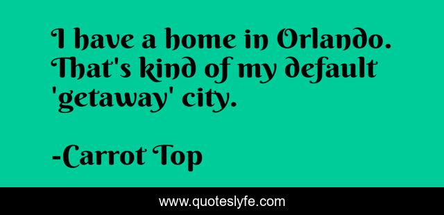I have a home in Orlando. That's kind of my default 'getaway' city.