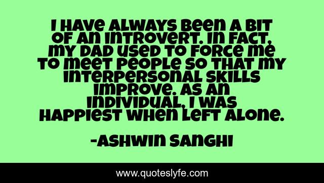 I have always been a bit of an introvert. In fact, my dad used to force me to meet people so that my interpersonal skills improve. As an individual, I was happiest when left alone.