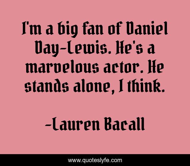 I'm a big fan of Daniel Day-Lewis. He's a marvelous actor. He stands alone, I think.
