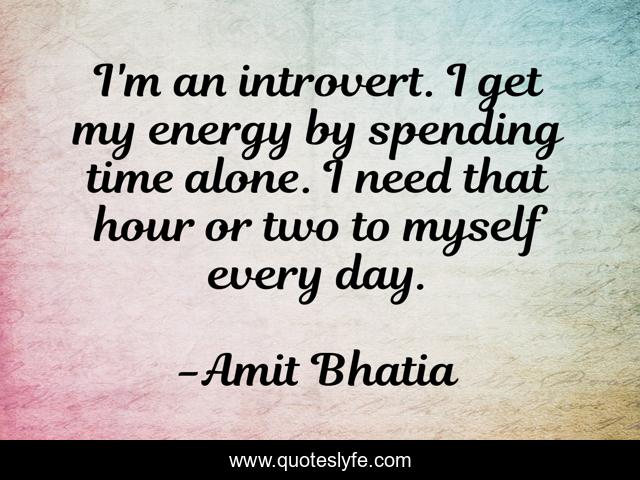 I'm an introvert. I get my energy by spending time alone. I need that hour or two to myself every day.