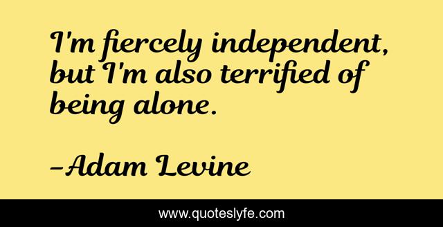 I'm fiercely independent, but I'm also terrified of being alone.